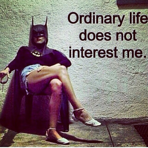 Ordinary will never interest me
