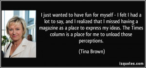 ... column is a place for me to unload those perceptions. - Tina Brown