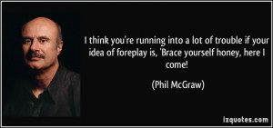 ... idea of foreplay is, 'Brace yourself honey, here I come! - Phil McGraw