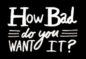 ... the last time you asked yourself the question how bad do you want it