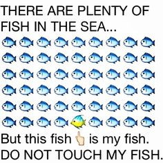 There are plenty of fish in the sea... But this fish is my fish. DO ...