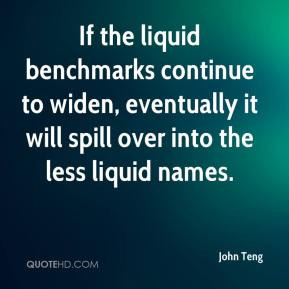 John Teng - If the liquid benchmarks continue to widen, eventually it ...