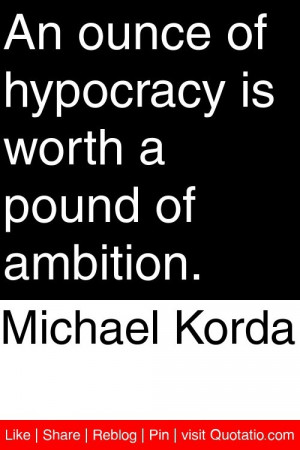 Michael Korda - An ounce of hypocracy is worth a pound of ambition. # ...