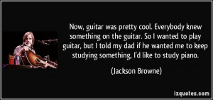 Now, guitar was pretty cool. Everybody knew something on the guitar ...