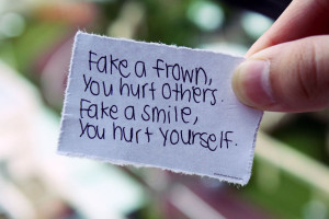 Fake a frown, you hurt others; fake a smile, you hurt yourself: Quote ...