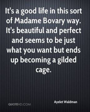 It's a good life in this sort of Madame Bovary way. It's beautiful and ...