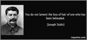 ... lament the loss of hair of one who has been beheaded. - Joseph Stalin