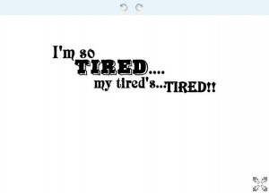 so Tired my Tired's ...Tired!!!