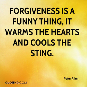 Forgiveness is a funny thing, it warms the hearts and cools the sting.