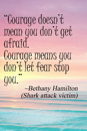 ... afraid. Courage means you don't let fear stop you. Bethany Hamilton