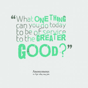 What one thing can you do today to be of service to the greater good?