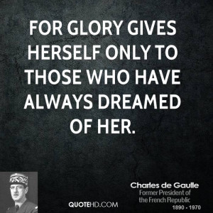 For glory gives herself only to those who have always dreamed of her.