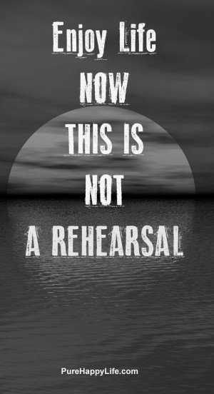Life Quote Enjoy life now this is not a rehearsal