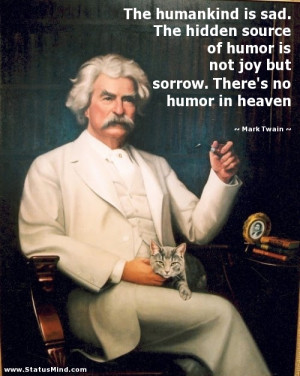 The secret source of humor is not joy but sorrow; there is no humor in ...