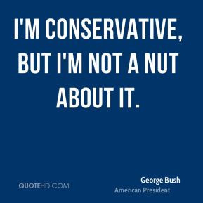 George Bush - I'm conservative, but I'm not a nut about it.