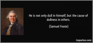 ... dull in himself, but the cause of dullness in others. - Samuel Foote