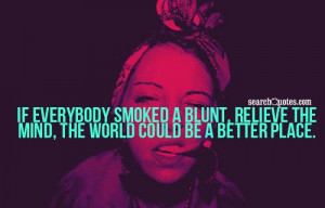 If everybody smoked a blunt, relieve the mind, the world could be a ...