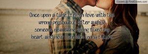 Once upon a time, I fell in love with the wrong person, but after ...