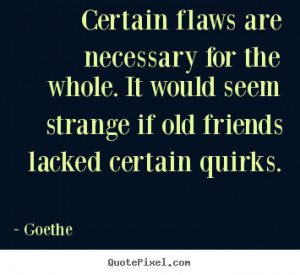 ... whole. it would seem strange if old.. Goethe greatest friendship quote