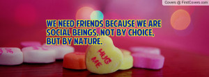 We need friends because we are social beings, not by choice, but by ...