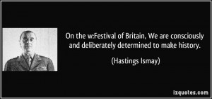... and deliberately determined to make history. - Hastings Ismay
