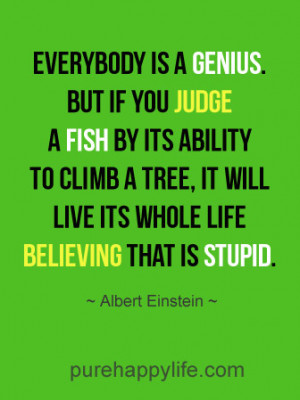 Everybody is a genius. But if you judge a FISH by its ability to climb ...