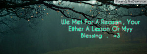 we met for a reason , Pictures , your either a lesson or myy blessing ...