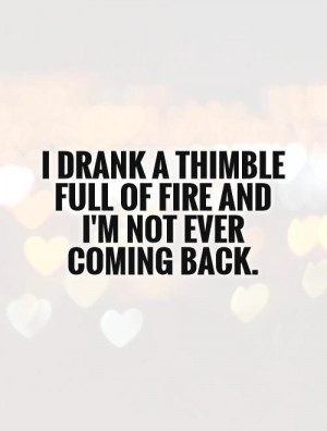 ... thimble full of fire and I'm not ever coming back Picture Quote #1