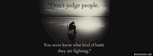 Dont judge people. You never know what kind of battle they are ...