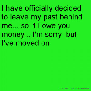 ... past behind me... so If I owe you money... I'm sorry but I've moved on