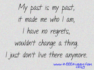 My past is my past it made me who i am i have no regrets wouldnt