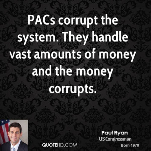 PACs corrupt the system. They handle vast amounts of money and the ...