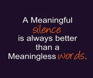 meaningful SILENCE is always better than a meaningless WORDS.
