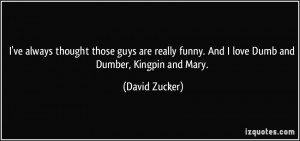 ... funny. And I love Dumb and Dumber, Kingpin and Mary. - David Zucker