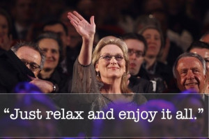 ... you can relax and enjoy it all. =LC 11 Inspiring Meryl Streep Quotes