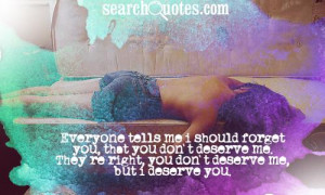 ... forget you that you don t deserve me they re right you don t deserve