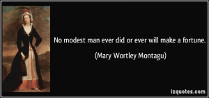 No modest man ever did or ever will make a fortune. - Mary Wortley ...