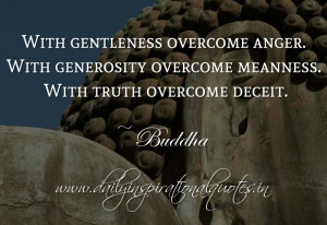 With gentleness overcome anger. With generosity overcome meanness ...