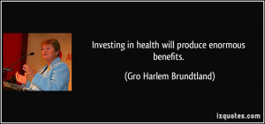 Investing in health will produce enormous benefits. - Gro Harlem ...