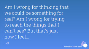 Am I wrong for thinking that we could be something for real? Am I ...