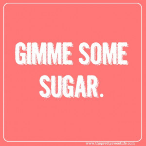 Gimme some sugar.