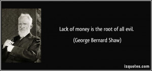 Lack of money is the root of all evil. - George Bernard Shaw