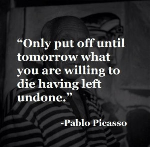 ... put off until tomorrow what you are willing to die having left undone