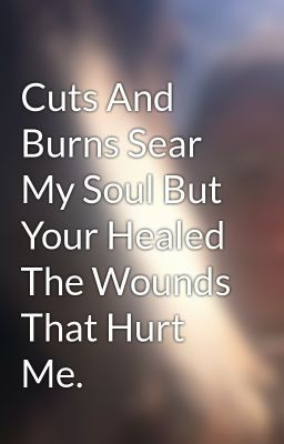 Cuts And Burns Sear My Soul But Your Healed The Wounds That Hurt Me.