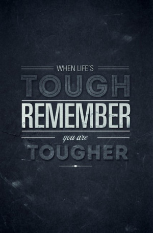 When life's tough, remember, you are tougher.