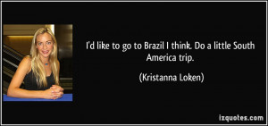 ... to Brazil I think. Do a little South America trip. - Kristanna Loken