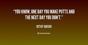 You know, one day you make putts and the next day you don't.”