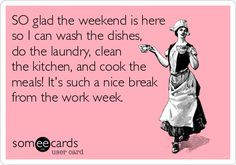 the weekend is here so I can wash the dishes, do the laundry, clean ...