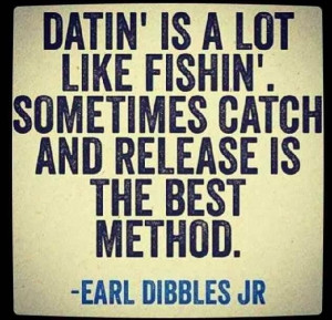 ... dating is a lot like fishing sometimes catch and release is the best