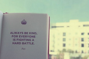 always be kind, for everyone is fighting a hard battle